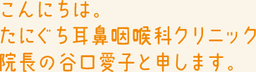 たにぐち耳鼻咽喉科クリニックの谷口愛子と申します。